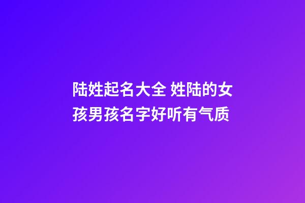 陆姓起名大全 姓陆的女孩男孩名字好听有气质